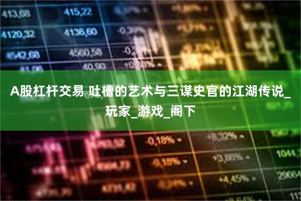 A股杠杆交易 吐槽的艺术与三谋史官的江湖传说_玩家_游戏_阁下