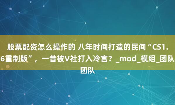 股票配资怎么操作的 八年时间打造的民间“CS1.6重制版”，一昔被V社打入冷宫？_mod_模组_团队