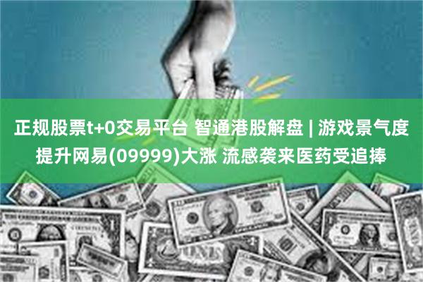 正规股票t+0交易平台 智通港股解盘 | 游戏景气度提升网易(09999)大涨 流感袭来医药受追捧