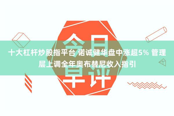 十大杠杆炒股指平台 诺诚健华盘中涨超5% 管理层上调全年奥布替尼收入指引