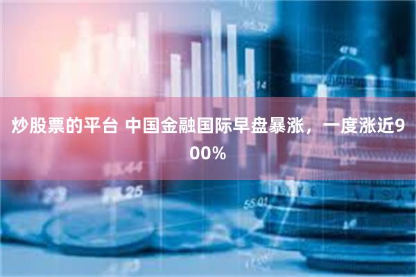 炒股票的平台 中国金融国际早盘暴涨，一度涨近900%