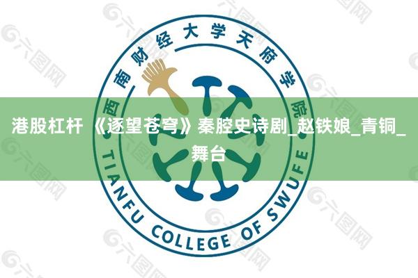港股杠杆 《逐望苍穹》秦腔史诗剧_赵铁娘_青铜_舞台