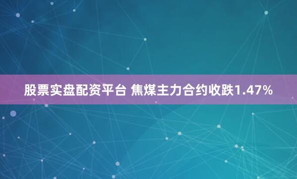 股票实盘配资平台 焦煤主力合约收跌1.47%