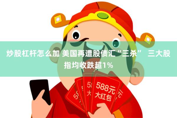 炒股杠杆怎么加 美国再遭股债汇“三杀”  三大股指均收跌超1%