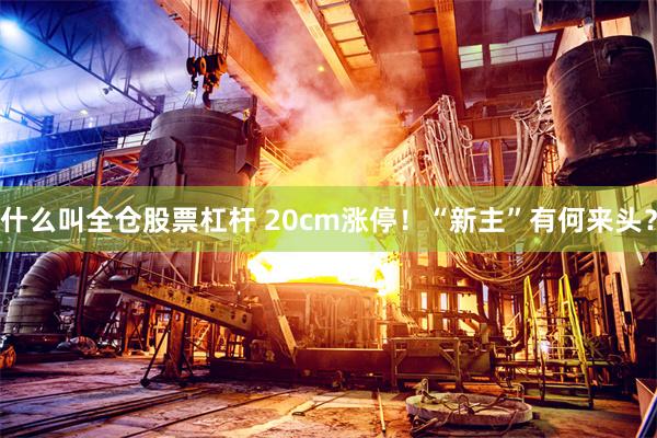 什么叫全仓股票杠杆 20cm涨停！“新主”有何来头？