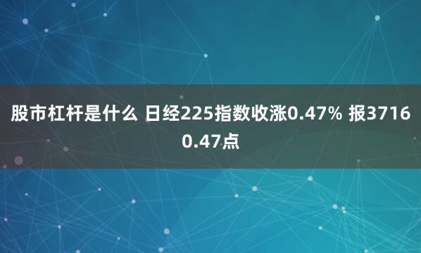 股市杠杆是什么 日经225指数收涨0.47% 报37160.47点
