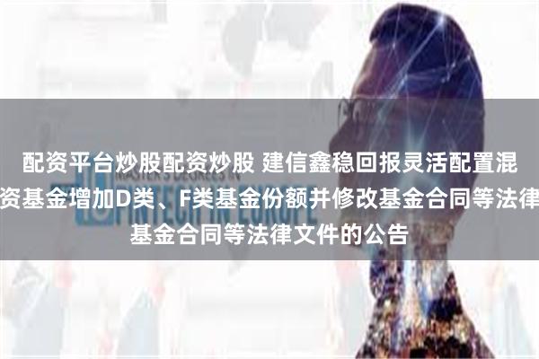 配资平台炒股配资炒股 建信鑫稳回报灵活配置混合型证券投资基金增加D类、F类基金份额并修改基金合同等法律文件的公告
