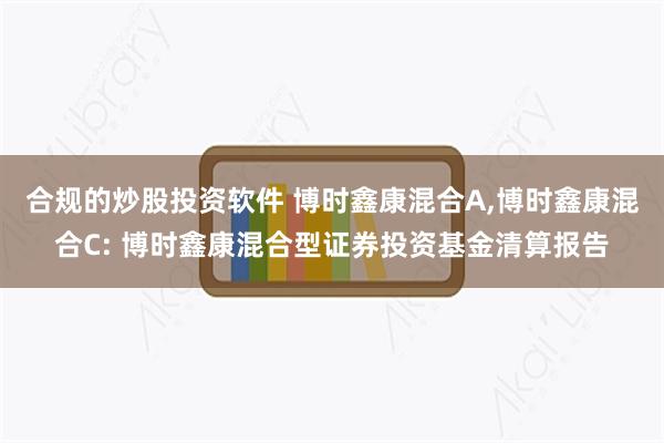 合规的炒股投资软件 博时鑫康混合A,博时鑫康混合C: 博时鑫康混合型证券投资基金清算报告