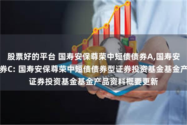 股票好的平台 国寿安保尊荣中短债债券A,国寿安保尊荣中短债债券C: 国寿安保尊荣中短债债券型证券投资基金基金产品资料概要更新
