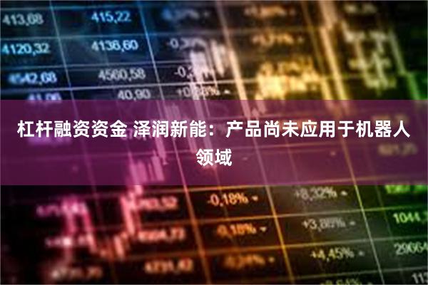 杠杆融资资金 泽润新能：产品尚未应用于机器人领域