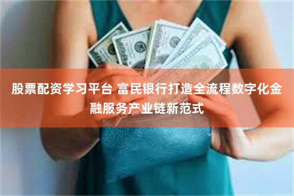 股票配资学习平台 富民银行打造全流程数字化金融服务产业链新范式
