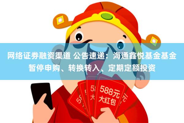 网络证劵融资渠道 公告速递：海通鑫悦基金基金暂停申购、转换转入、定期定额投资