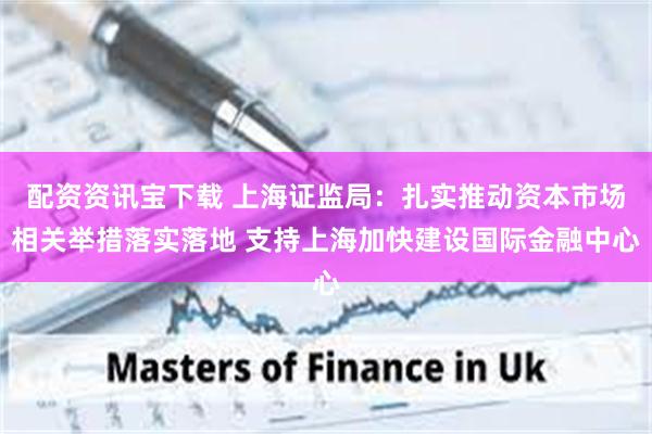 配资资讯宝下载 上海证监局：扎实推动资本市场相关举措落实落地 支持上海加快建设国际金融中心