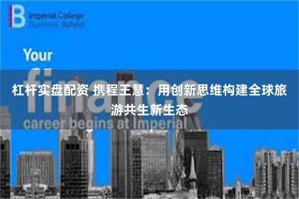 杠杆实盘配资 携程王慧：用创新思维构建全球旅游共生新生态