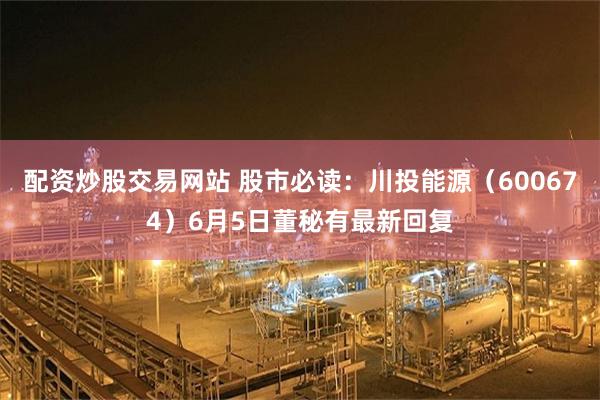 配资炒股交易网站 股市必读：川投能源（600674）6月5日董秘有最新回复