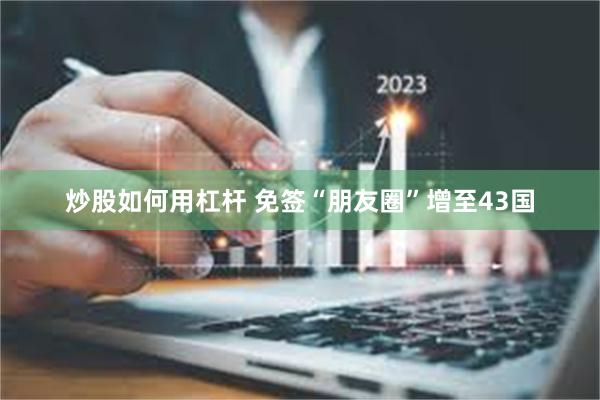 炒股如何用杠杆 免签“朋友圈”增至43国