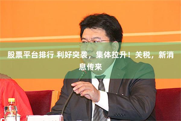 股票平台排行 利好突袭，集体拉升！关税，新消息传来