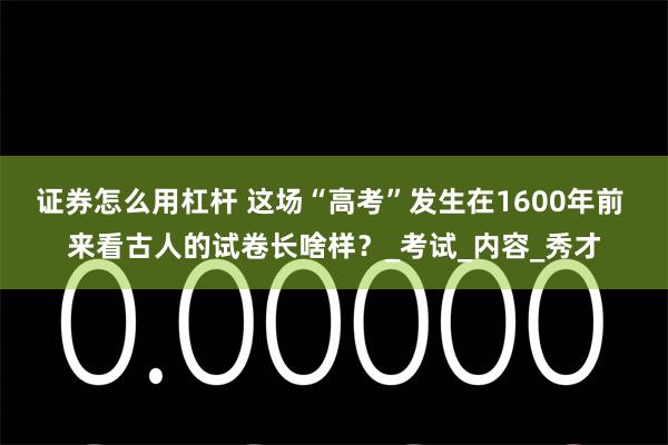 证券怎么用杠杆 这场“高考”发生在1600年前 来看古人的试卷长啥样？_考试_内容_秀才