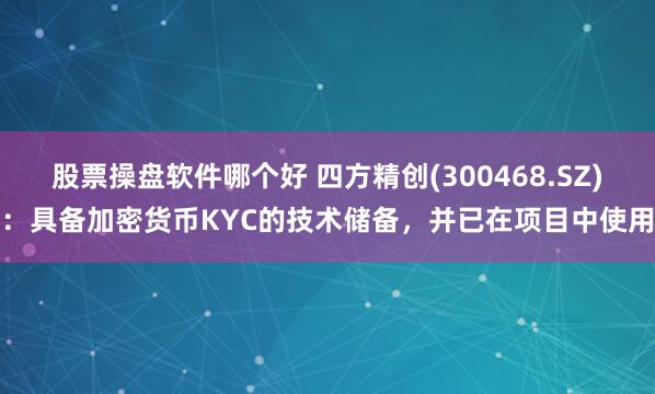 股票操盘软件哪个好 四方精创(300468.SZ)：具备加密货币KYC的技术储备，并已在项目中使用