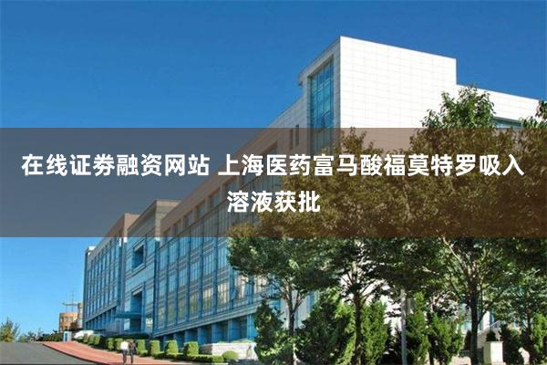 在线证劵融资网站 上海医药富马酸福莫特罗吸入溶液获批