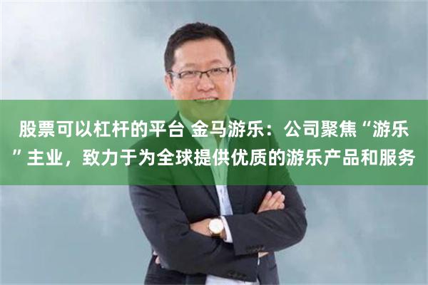 股票可以杠杆的平台 金马游乐：公司聚焦“游乐”主业，致力于为全球提供优质的游乐产品和服务