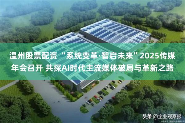 温州股票配资 “系统变革·智启未来”2025传媒年会召开 共探AI时代主流媒体破局与革新之路