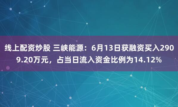 线上配资炒股 三峡能源：6月13日获融资买入2909.20万元，占当日流入资金比例为14.12%