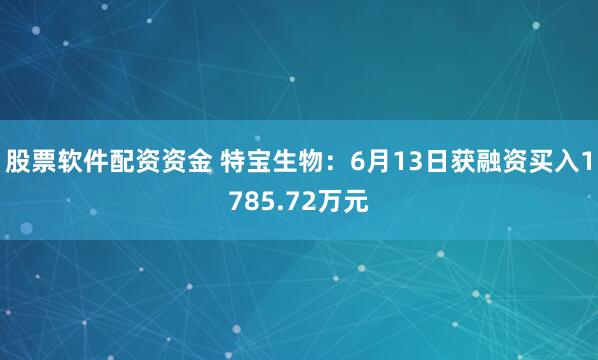 股票软件配资资金 特宝生物：6月13日获融资买入1785.72万元