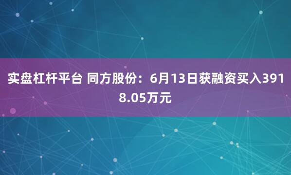实盘杠杆平台 同方股份：6月13日获融资买入3918.05万元