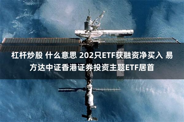 杠杆炒股 什么意思 202只ETF获融资净买入 易方达中证香港证券投资主题ETF居首