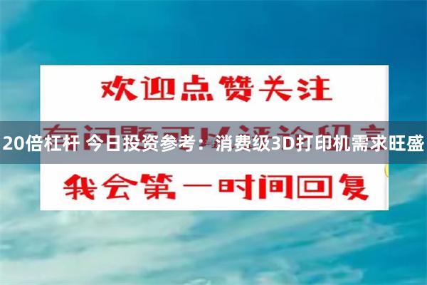 20倍杠杆 今日投资参考：消费级3D打印机需求旺盛