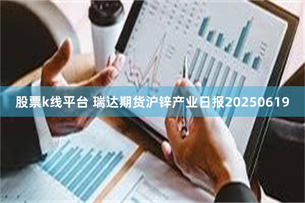 股票k线平台 瑞达期货沪锌产业日报20250619