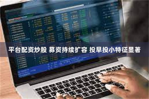 平台配资炒股 募资持续扩容 投早投小特征显著