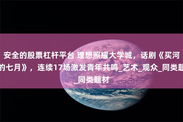 安全的股票杠杆平台 理想照耀大学城，话剧《买河村的七月》，连续17场激发青年共鸣_艺术_观众_同类题材