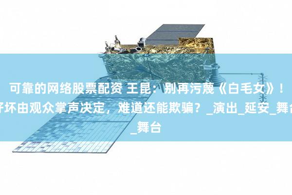 可靠的网络股票配资 王昆：别再污蔑《白毛女》！好坏由观众掌声决定，难道还能欺骗？_演出_延安_舞台
