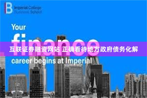 互联证劵融资网站 正确看待地方政府债务化解