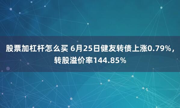 股票加杠杆怎么买 6月25日健友转债上涨0.79%，转股溢价率144.85%