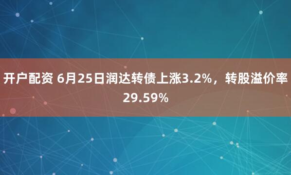开户配资 6月25日润达转债上涨3.2%，转股溢价率29.59%