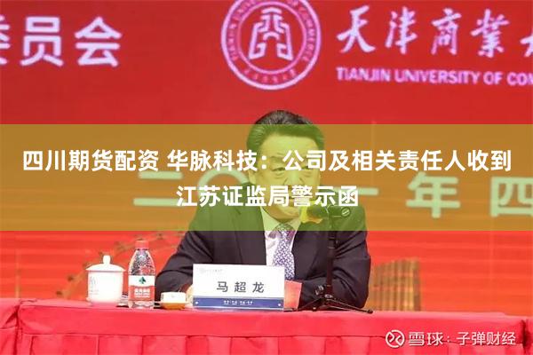 四川期货配资 华脉科技：公司及相关责任人收到江苏证监局警示函