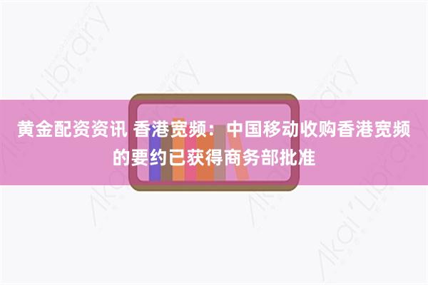 黄金配资资讯 香港宽频：中国移动收购香港宽频的要约已获得商务部批准