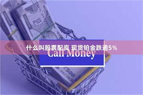 什么叫股票配资 现货铂金跌逾5%