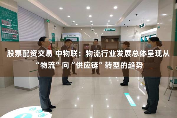 股票配资交易 中物联：物流行业发展总体呈现从“物流”向“供应链”转型的趋势