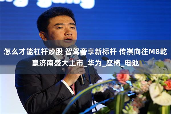 怎么才能杠杆炒股 智驾奢享新标杆 传祺向往M8乾崑济南盛大上市_华为_座椅_电池