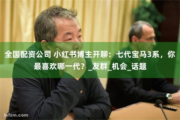 全国配资公司 小红书博主开聊：七代宝马3系，你最喜欢哪一代？_友群_机会_话题