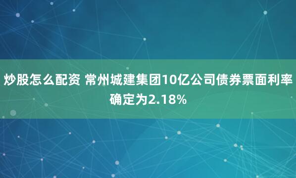 炒股怎么配资 常州城建集团10亿公司债券票面利率确定为2.18%