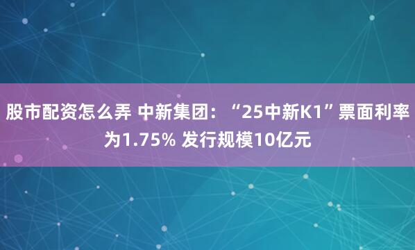 股市配资怎么弄 中新集团：“25中新K1”票面利率为1.75% 发行规模10亿元