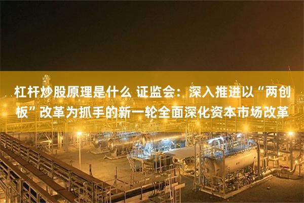 杠杆炒股原理是什么 证监会：深入推进以“两创板”改革为抓手的新一轮全面深化资本市场改革