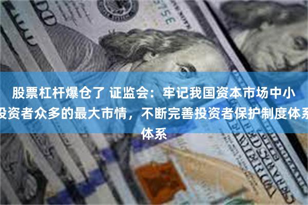 股票杠杆爆仓了 证监会：牢记我国资本市场中小投资者众多的最大市情，不断完善投资者保护制度体系