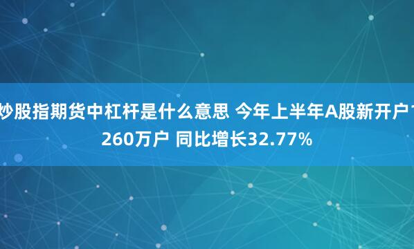 炒股指期货中杠杆是什么意思 今年上半年A股新开户1260万户 同比增长32.77%