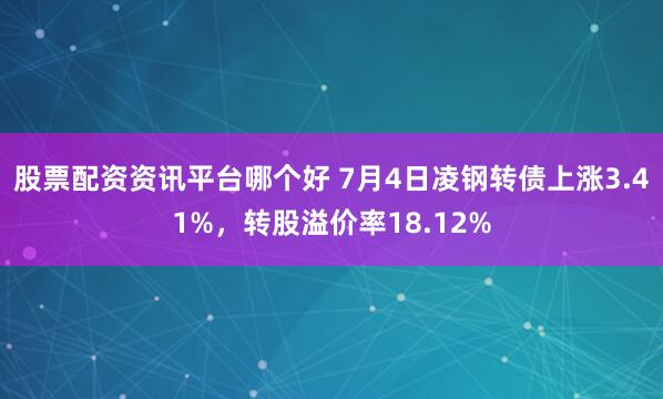 股票配资资讯平台哪个好 7月4日凌钢转债上涨3.41%，转股溢价率18.12%